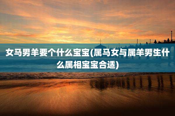 女马男羊要个什么宝宝(属马女与属羊男生什么属相宝宝合适)