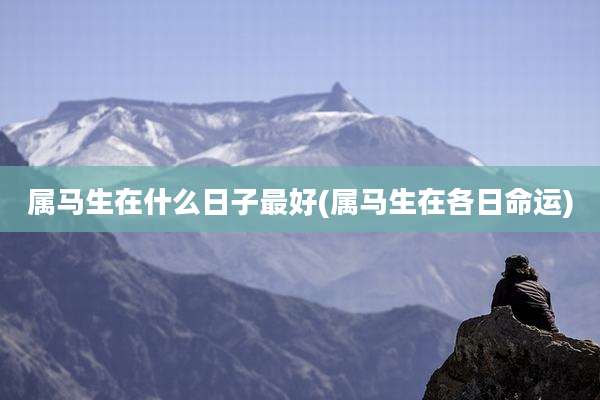 属马生在什么日子最好(属马生在各日命运)