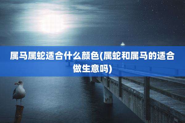 属马属蛇适合什么颜色(属蛇和属马的适合做生意吗)