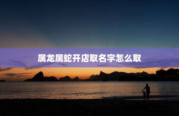属龙属蛇开店取名字怎么取