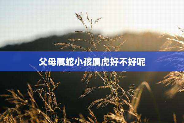 父母属蛇小孩属虎好不好呢