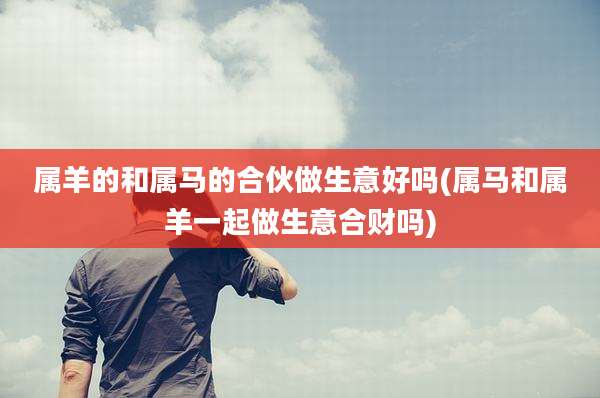 属羊的和属马的合伙做生意好吗(属马和属羊一起做生意合财吗)