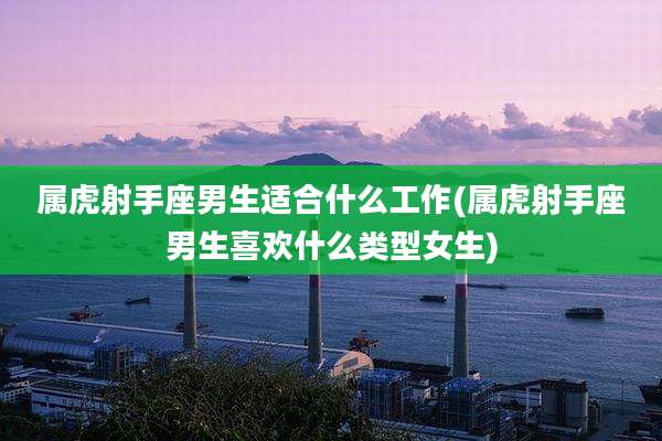 属虎射手座男生适合什么工作(属虎射手座男生喜欢什么类型女生)