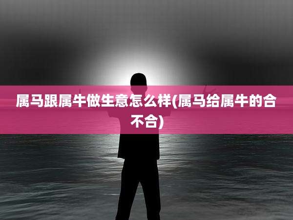 属马跟属牛做生意怎么样(属马给属牛的合不合)