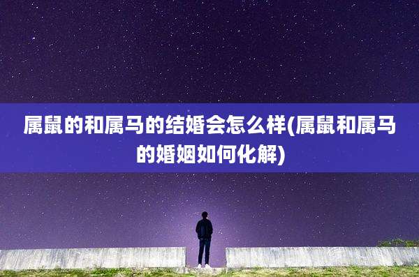 属鼠的和属马的结婚会怎么样(属鼠和属马的婚姻如何化解)