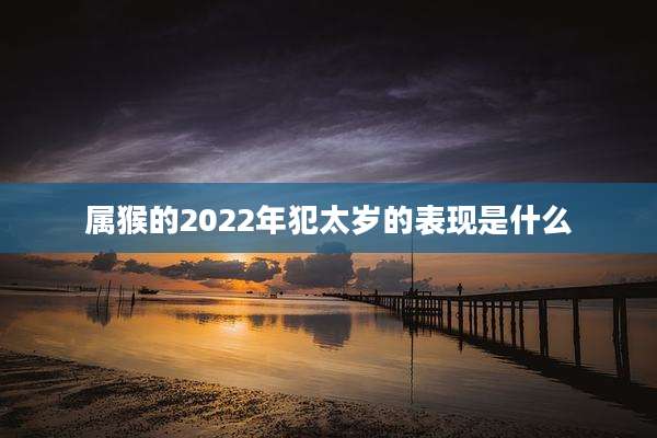 属猴的2022年犯太岁的表现是什么