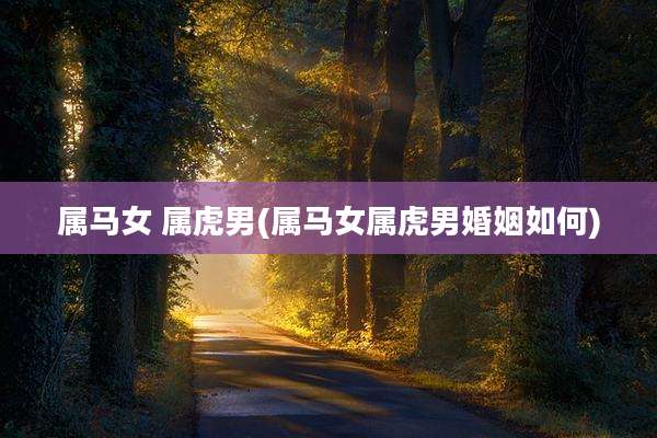 属马女 属虎男(属马女属虎男婚姻如何)