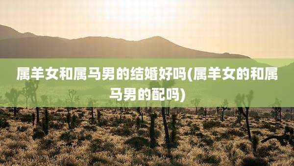 属羊女和属马男的结婚好吗(属羊女的和属马男的配吗)