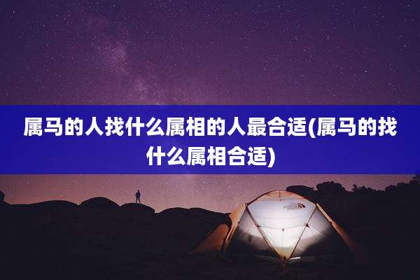 属马的人找什么属相的人最合适(属马的找什么属相合适)