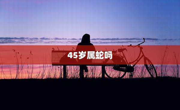 45岁属蛇吗