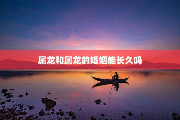 属龙和属龙的婚姻能长久吗