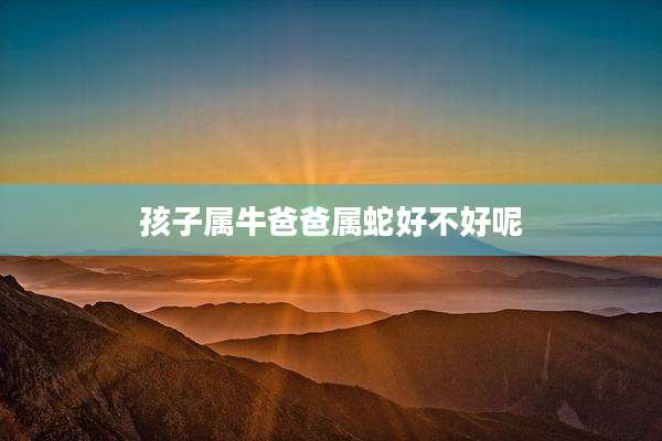 孩子属牛爸爸属蛇好不好呢