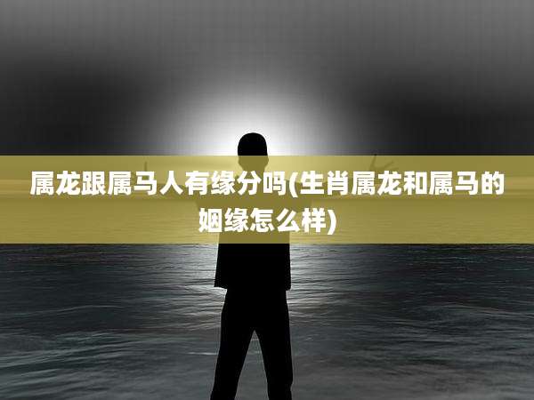 属龙跟属马人有缘分吗(生肖属龙和属马的姻缘怎么样)