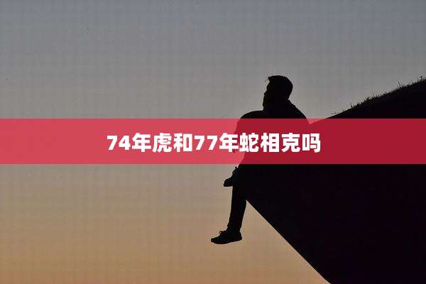 74年虎和77年蛇相克吗