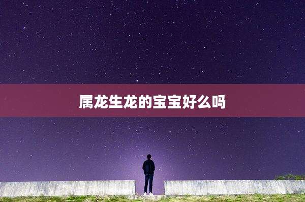 属龙生龙的宝宝好么吗