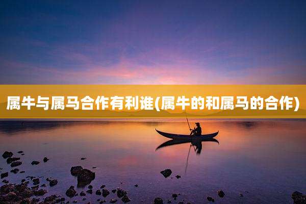 属牛与属马合作有利谁(属牛的和属马的合作)
