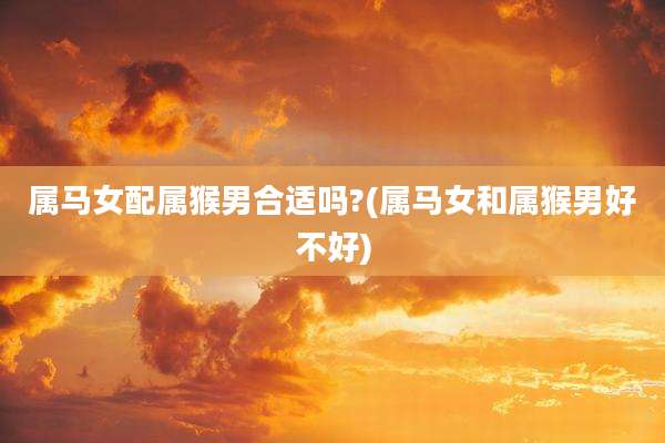 属马女配属猴男合适吗?(属马女和属猴男好不好)