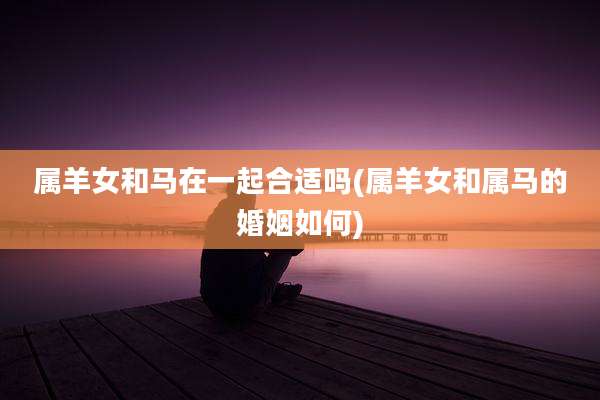 属羊女和马在一起合适吗(属羊女和属马的婚姻如何)