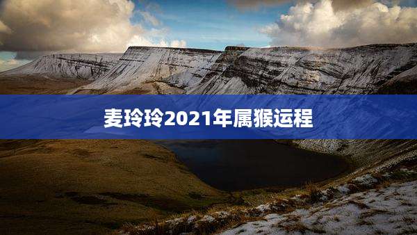 麦玲玲2021年属猴运程