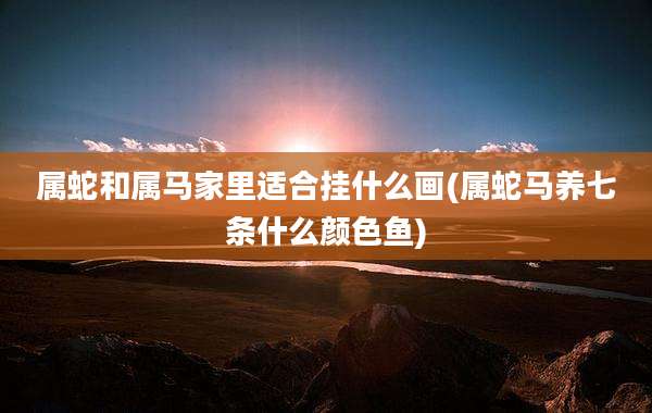 属蛇和属马家里适合挂什么画(属蛇马养七条什么颜色鱼)