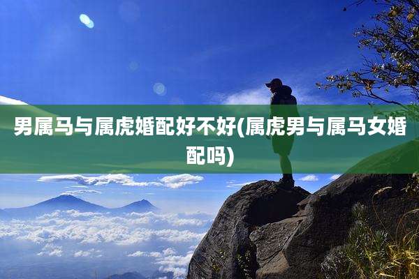 男属马与属虎婚配好不好(属虎男与属马女婚配吗)