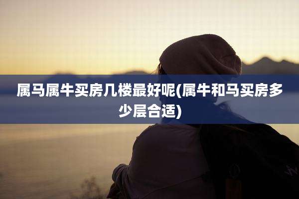 属马属牛买房几楼最好呢(属牛和马买房多少层合适)