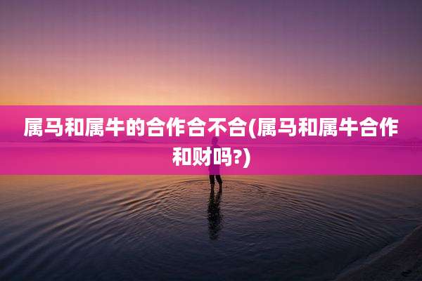 属马和属牛的合作合不合(属马和属牛合作和财吗?)