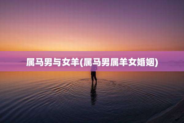 属马男与女羊(属马男属羊女婚姻)