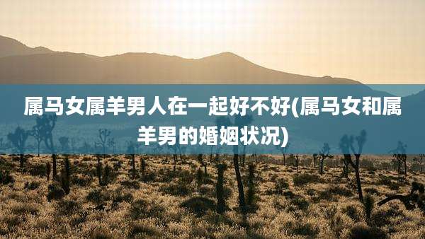 属马女属羊男人在一起好不好(属马女和属羊男的婚姻状况)