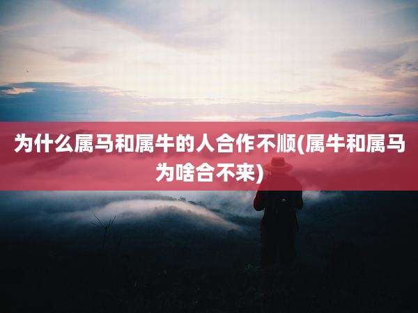 为什么属马和属牛的人合作不顺(属牛和属马为啥合不来)