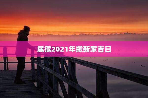 属猴2021年搬新家吉日