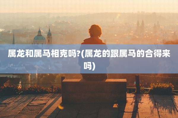 属龙和属马相克吗?(属龙的跟属马的合得来吗)