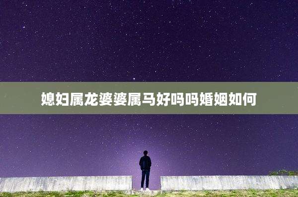 媳妇属龙婆婆属马好吗吗婚姻如何
