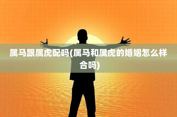属马跟属虎配吗(属马和属虎的婚姻怎么样 合吗)