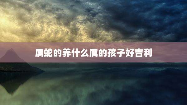 属蛇的养什么属的孩子好吉利