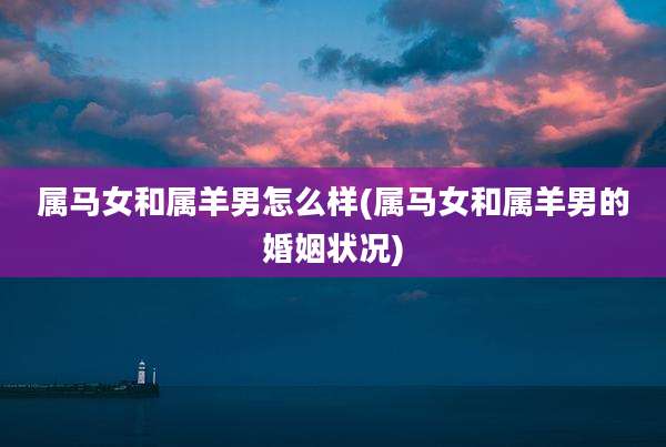 属马女和属羊男怎么样(属马女和属羊男的婚姻状况)