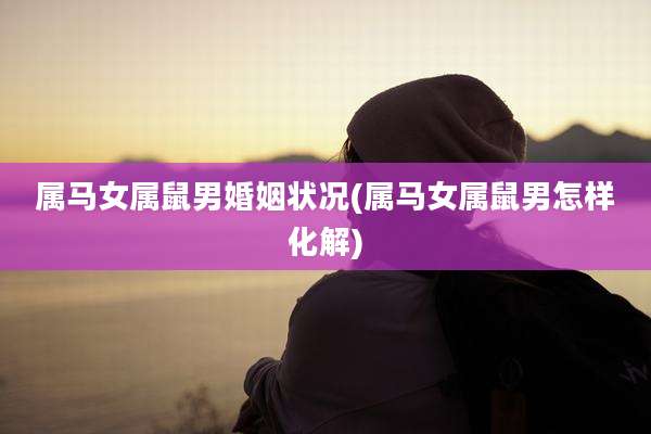 属马女属鼠男婚姻状况(属马女属鼠男怎样化解)