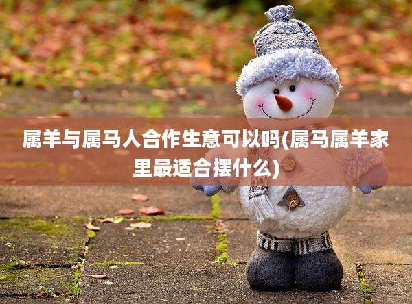 属羊与属马人合作生意可以吗(属马属羊家里最适合摆什么)