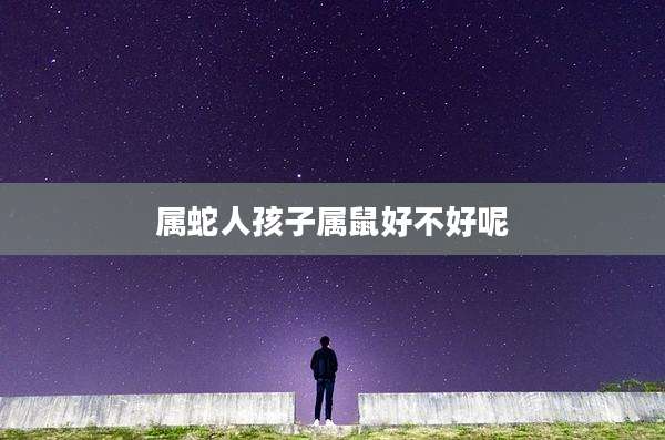 属蛇人孩子属鼠好不好呢