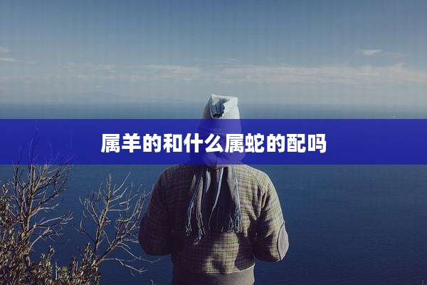 属羊的和什么属蛇的配吗