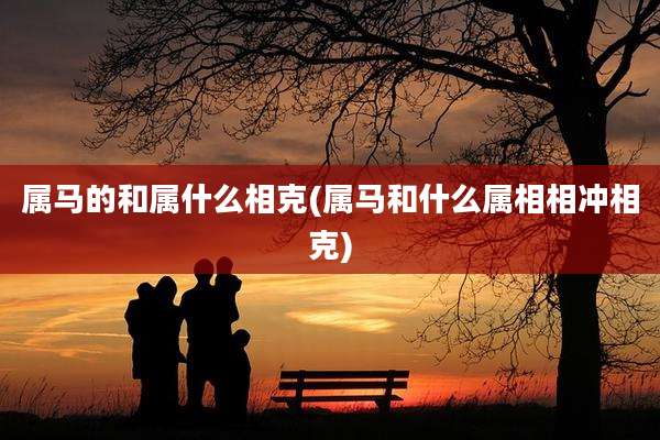 属马的和属什么相克(属马和什么属相相冲相克)