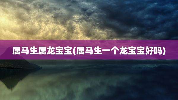 属马生属龙宝宝(属马生一个龙宝宝好吗)