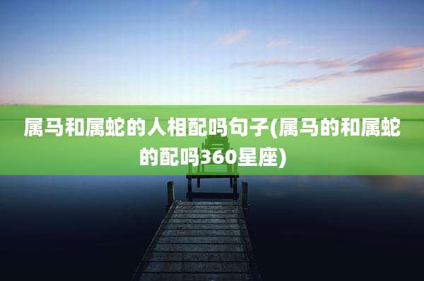 属马和属蛇的人相配吗句子(属马的和属蛇的配吗360星座)