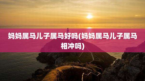 妈妈属马儿子属马好吗(妈妈属马儿子属马相冲吗)