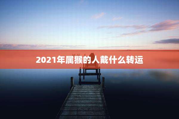 2021年属猴的人戴什么转运