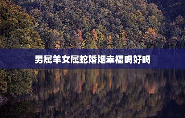 男属羊女属蛇婚姻幸福吗好吗