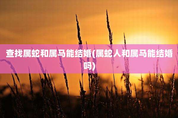 查找属蛇和属马能结婚(属蛇人和属马能结婚吗)