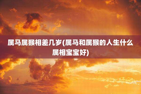 属马属猴相差几岁(属马和属猴的人生什么属相宝宝好)