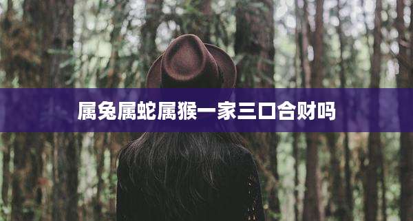 属兔属蛇属猴一家三口合财吗