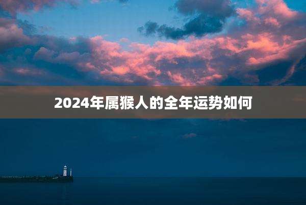 2024年属猴人的全年运势如何